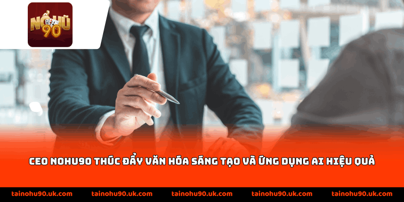 CEO nohu90 thúc đẩy văn hóa sáng tạo và ứng dụng AI hiệu quả