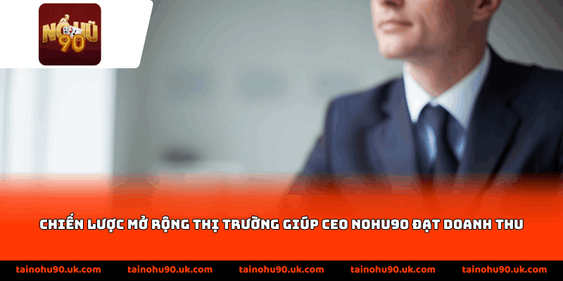 Chiến lược mở rộng thị trường giúp CEO nohu90 đạt doanh thu