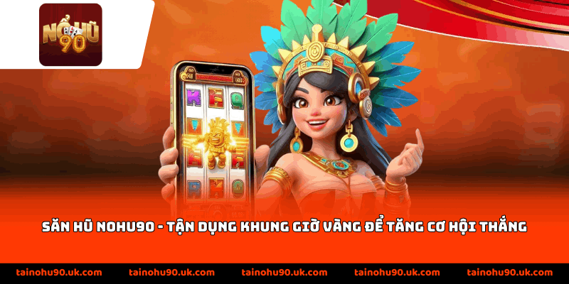 Săn hũ nohu90 – Tận dụng khung giờ vàng để tăng cơ hội thắng