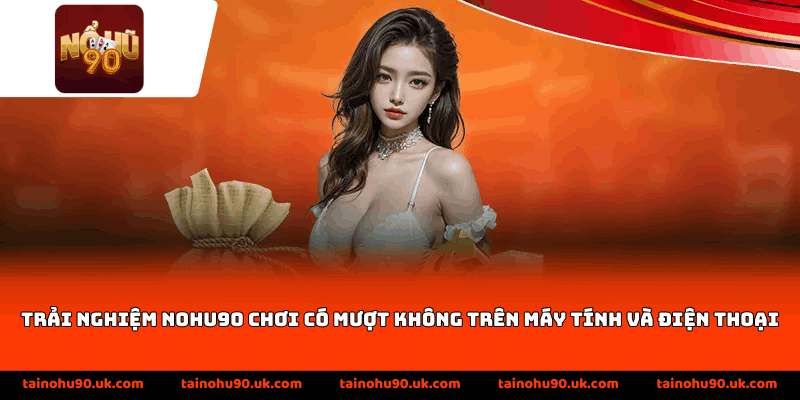 Trải nghiệm Nohu90 chơi có mượt không trên máy tính và điện thoại